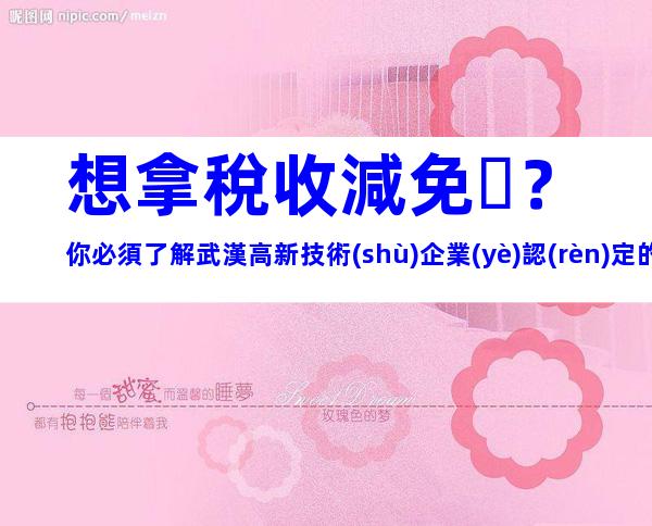 想拿稅收減免？你必須了解武漢高新技術(shù)企業(yè)認(rèn)定的這些關(guān)鍵點(diǎn)！